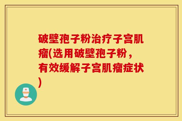 破壁孢子粉治疗子宫肌瘤(选用破壁孢子粉，有效缓解子宫肌瘤症状)