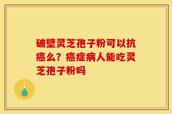 破壁灵芝孢子粉可以抗癌么？癌症病人能吃灵芝孢子粉吗