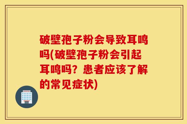 破壁孢子粉会导致耳鸣吗(破壁孢子粉会引起耳鸣吗？患者应该了解的常见症状)