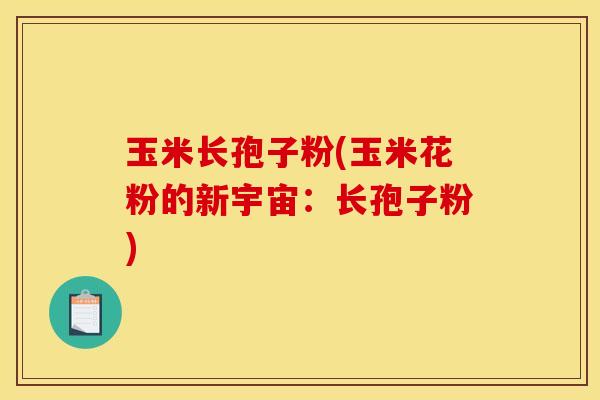 玉米长孢子粉(玉米花粉的新宇宙：长孢子粉)