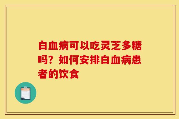 白血病可以吃灵芝多糖吗？如何安排白血病患者的饮食
