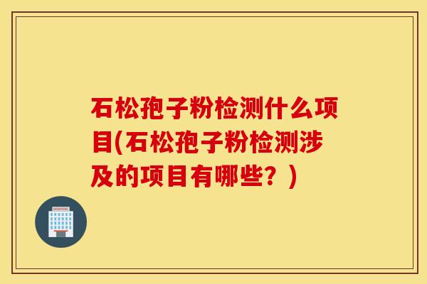 石松孢子粉检测什么项目(石松孢子粉检测涉及的项目有哪些？)