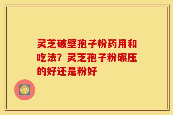 灵芝破壁孢子粉药用和吃法？灵芝孢子粉碾压的好还是粉好