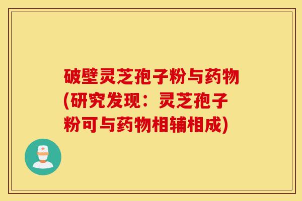 破壁灵芝孢子粉与药物(研究发现：灵芝孢子粉可与药物相辅相成)