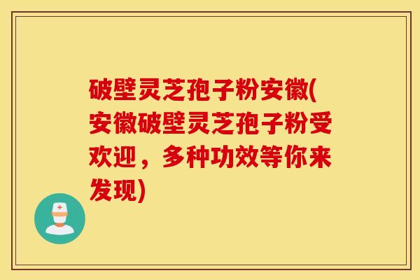 破壁灵芝孢子粉安徽(安徽破壁灵芝孢子粉受欢迎，多种功效等你来发现)
