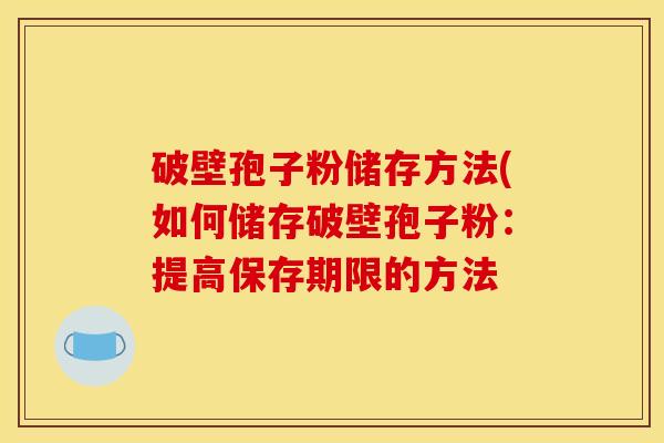 破壁孢子粉储存方法(如何储存破壁孢子粉：提高保存期限的方法