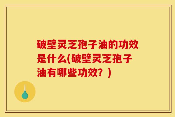破壁灵芝孢子油的功效是什么(破壁灵芝孢子油有哪些功效？)