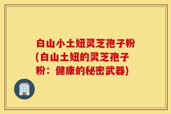 白山小土妞灵芝孢子粉(白山土妞的灵芝孢子粉：健康的秘密武器)
