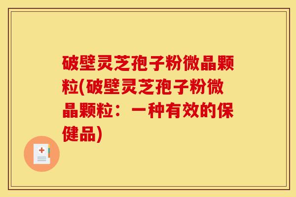 破壁灵芝孢子粉微晶颗粒(破壁灵芝孢子粉微晶颗粒：一种有效的保健品)