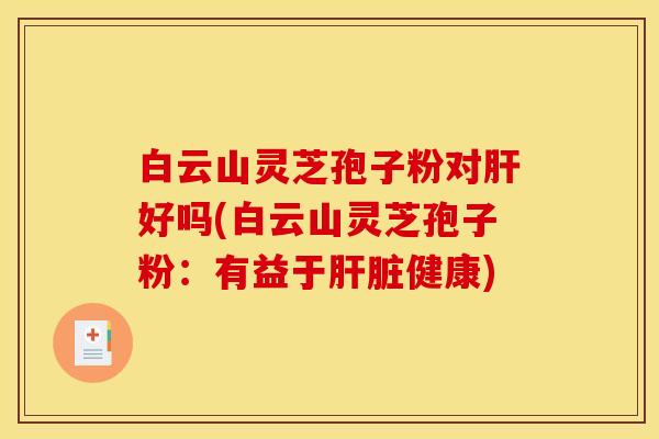白云山灵芝孢子粉对肝好吗(白云山灵芝孢子粉：有益于肝脏健康)
