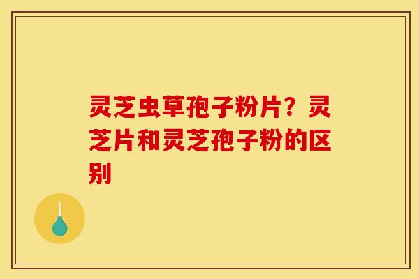 灵芝虫草孢子粉片？灵芝片和灵芝孢子粉的区别