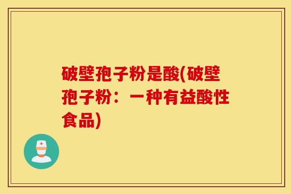 破壁孢子粉是酸(破壁孢子粉：一种有益酸性食品)