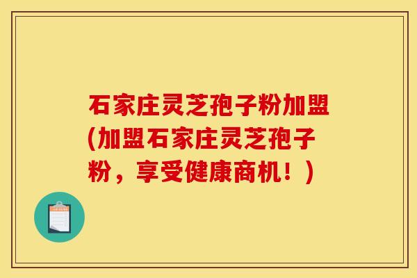 石家庄灵芝孢子粉加盟(加盟石家庄灵芝孢子粉，享受健康商机！)