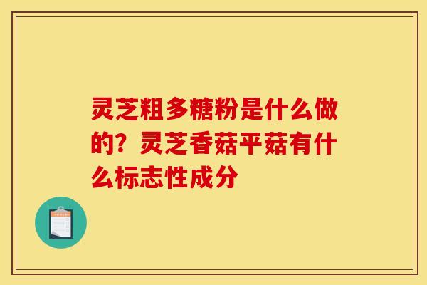 灵芝粗多糖粉是什么做的？灵芝香菇平菇有什么标志性成分