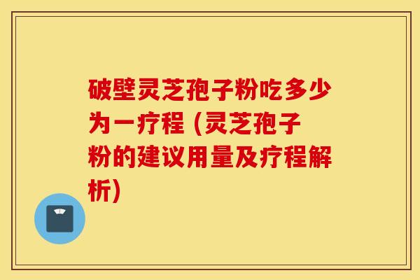 破壁灵芝孢子粉吃多少为一疗程 (灵芝孢子粉的建议用量及疗程解析)