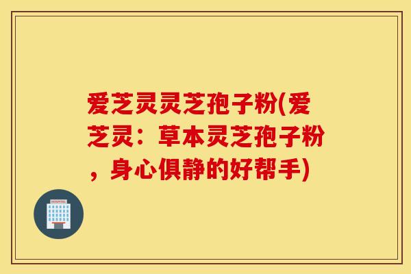 爱芝灵灵芝孢子粉(爱芝灵：草本灵芝孢子粉，身心俱静的好帮手)