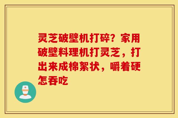 灵芝破壁机打碎？家用破壁料理机打灵芝，打出来成棉絮状，嚼着硬怎吞吃