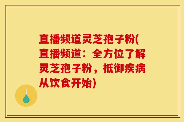 直播频道灵芝孢子粉(直播频道：全方位了解灵芝孢子粉，抵御疾病从饮食开始)