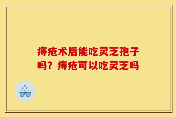 痔疮术后能吃灵芝孢子吗？痔疮可以吃灵芝吗