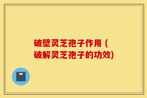 破壁灵芝孢子作用 (破解灵芝孢子的功效)