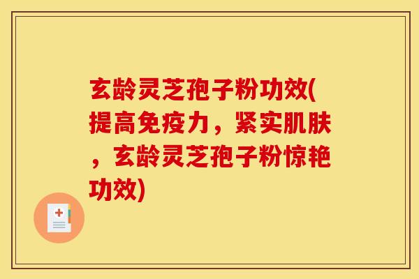 玄龄灵芝孢子粉功效(提高免疫力，紧实肌肤，玄龄灵芝孢子粉惊艳功效)