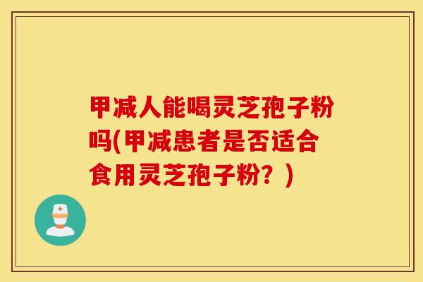 甲减人能喝灵芝孢子粉吗(甲减患者是否适合食用灵芝孢子粉？)