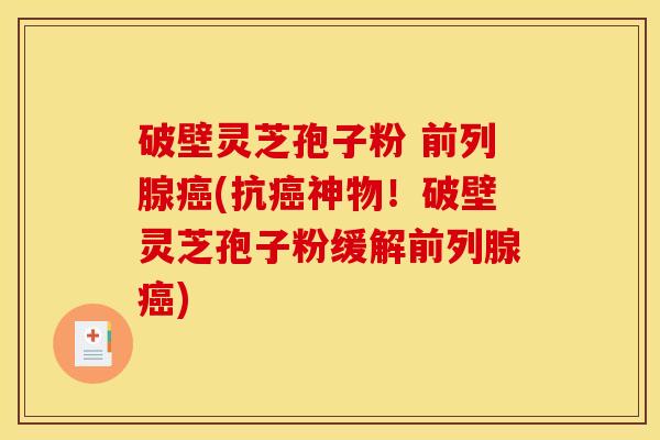 破壁灵芝孢子粉 前列腺癌(抗癌神物！破壁灵芝孢子粉缓解前列腺癌)