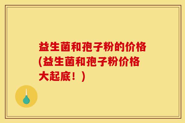 益生菌和孢子粉的价格(益生菌和孢子粉价格大起底！)