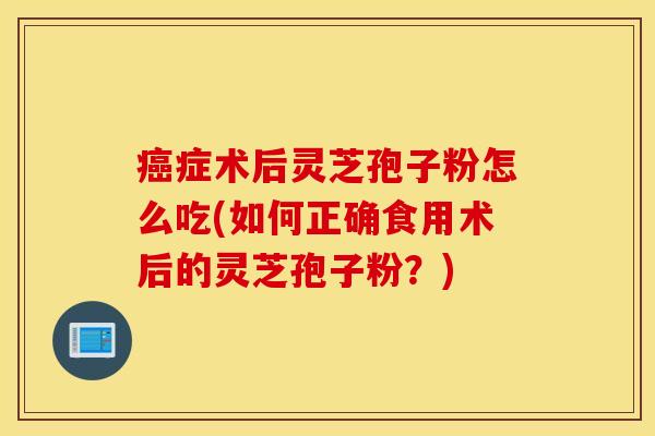 癌症术后灵芝孢子粉怎么吃(如何正确食用术后的灵芝孢子粉？)