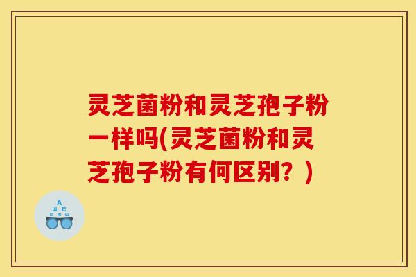 灵芝菌粉和灵芝孢子粉一样吗(灵芝菌粉和灵芝孢子粉有何区别？)