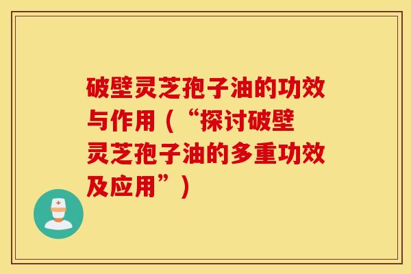 破壁灵芝孢子油的功效与作用 (“探讨破壁灵芝孢子油的多重功效及应用”)