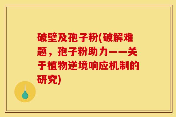 破壁及孢子粉(破解难题，孢子粉助力——关于植物逆境响应机制的研究)