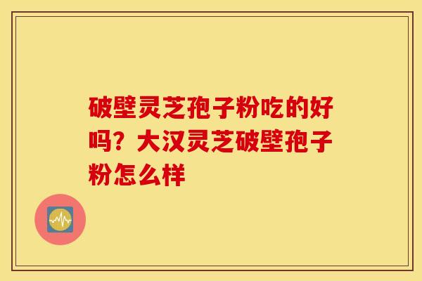 破壁灵芝孢子粉吃的好吗？大汉灵芝破壁孢子粉怎么样