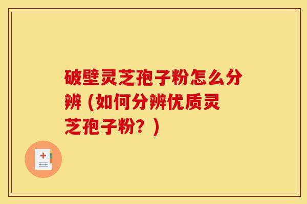 破壁灵芝孢子粉怎么分辨 (如何分辨优质灵芝孢子粉？)