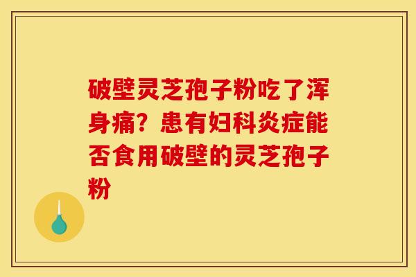 破壁灵芝孢子粉吃了浑身痛？患有妇科炎症能否食用破壁的灵芝孢子粉