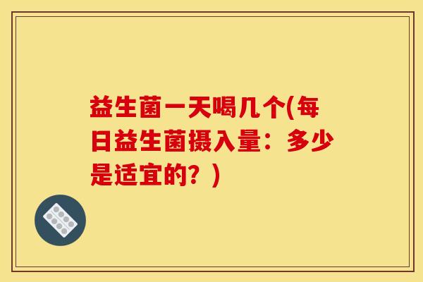 益生菌一天喝几个(每日益生菌摄入量：多少是适宜的？)