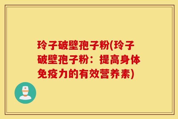 玲子破壁孢子粉(玲子破壁孢子粉：提高身体免疫力的有效营养素)
