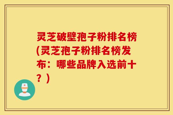 灵芝破壁孢子粉排名榜(灵芝孢子粉排名榜发布：哪些品牌入选前十？)