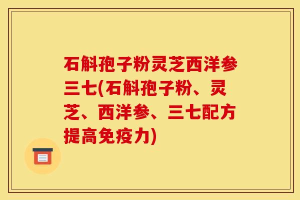 石斛孢子粉灵芝西洋参三七(石斛孢子粉、灵芝、西洋参、三七配方提高免疫力)