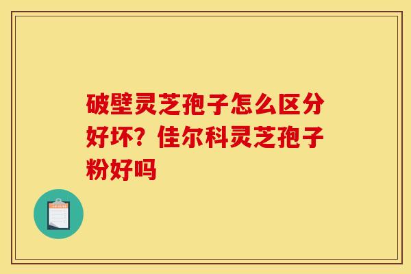破壁灵芝孢子怎么区分好坏？佳尔科灵芝孢子粉好吗