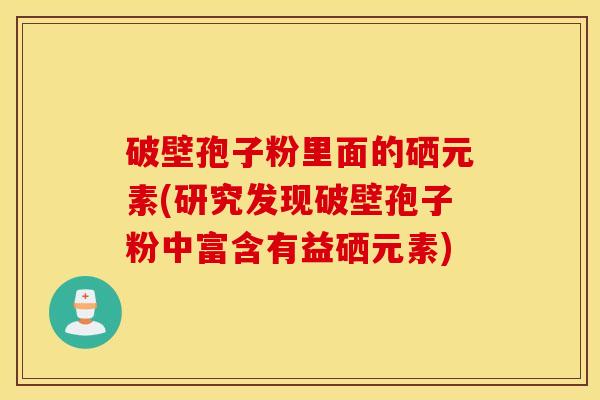 破壁孢子粉里面的硒元素(研究发现破壁孢子粉中富含有益硒元素)