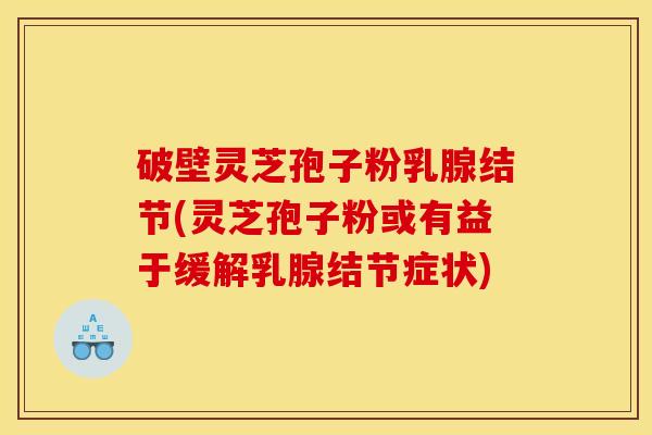 破壁灵芝孢子粉乳腺结节(灵芝孢子粉或有益于缓解乳腺结节症状)