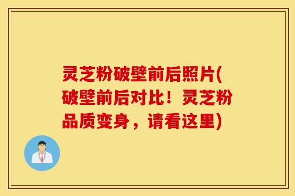 灵芝粉破壁前后照片(破壁前后对比！灵芝粉品质变身，请看这里)