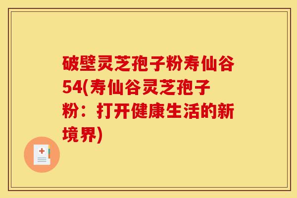 破壁灵芝孢子粉寿仙谷54(寿仙谷灵芝孢子粉：打开健康生活的新境界)