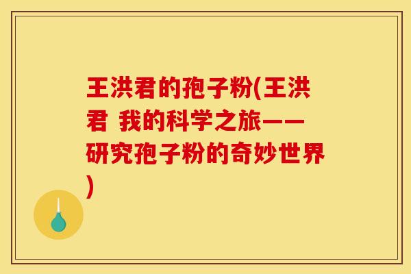 王洪君的孢子粉(王洪君 我的科学之旅——研究孢子粉的奇妙世界)