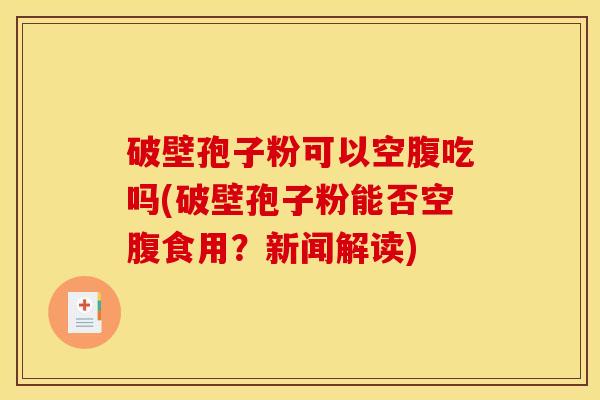 破壁孢子粉可以空腹吃吗(破壁孢子粉能否空腹食用？新闻解读)