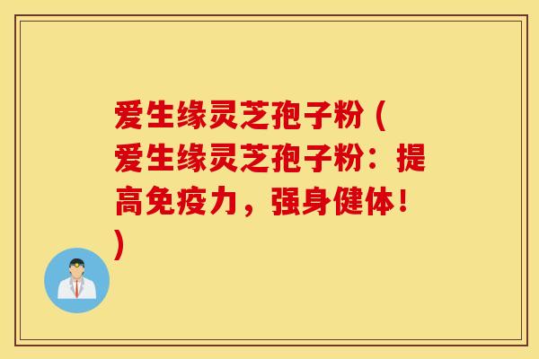 爱生缘灵芝孢子粉 (爱生缘灵芝孢子粉：提高免疫力，强身健体！)