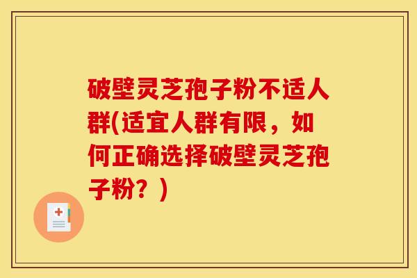 破壁灵芝孢子粉不适人群(适宜人群有限，如何正确选择破壁灵芝孢子粉？)