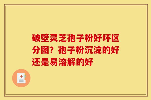 破壁灵芝孢子粉好坏区分图？孢子粉沉淀的好还是易溶解的好