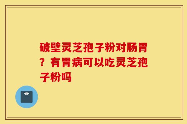 破壁灵芝孢子粉对肠胃？有胃病可以吃灵芝孢子粉吗